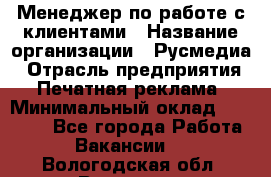 Менеджер по работе с клиентами › Название организации ­ Русмедиа › Отрасль предприятия ­ Печатная реклама › Минимальный оклад ­ 50 000 - Все города Работа » Вакансии   . Вологодская обл.,Вологда г.